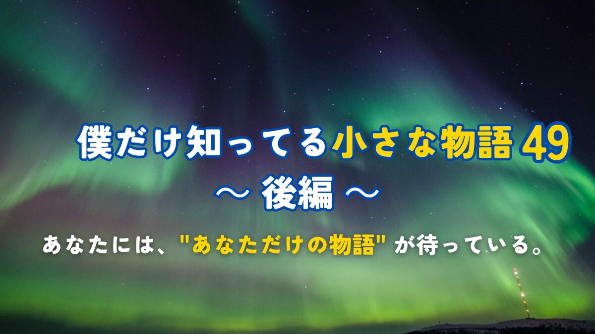 僕だけ知ってる小さな物語49 ～ 後編 ～