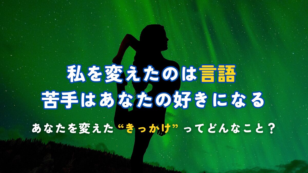 私を変えたのは言語 苦手はあなたの好きになる