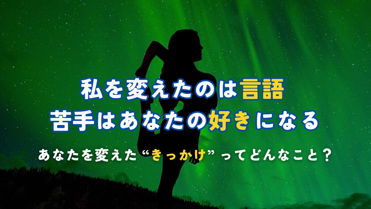 私を変えたのは言語 苦手はあなたの好きになる