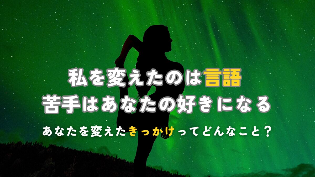 私を変えたのは言語 苦手はあなたの好きになる