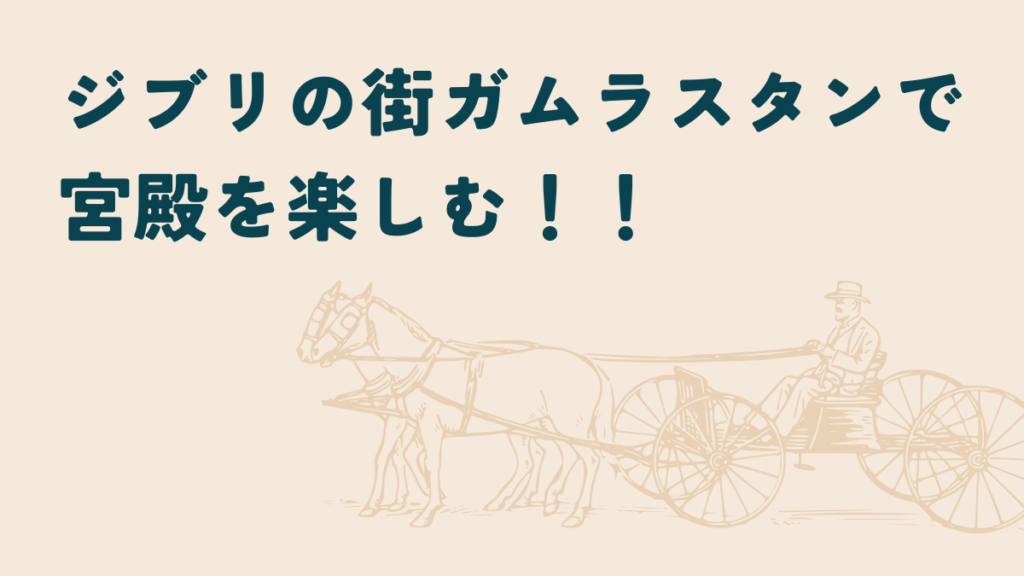 ジブリの街ガムラスタンで宮殿を楽しむ！！のまとめ